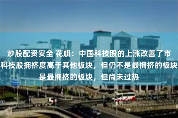 炒股配资安全 花旗：中国科技股的上涨改善了市场情绪！中国科技股拥挤度高于其他板块，但仍不是最拥挤的板块，但尚未过热
