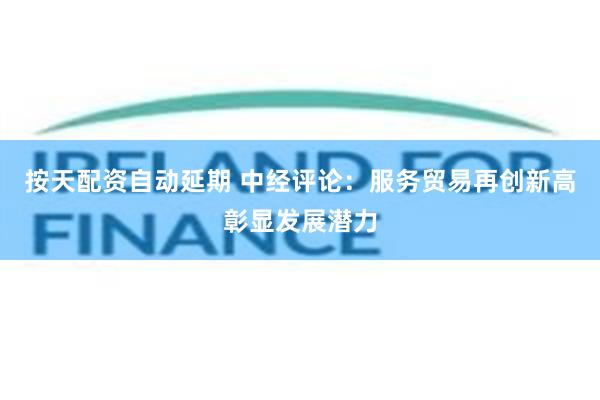 按天配资自动延期 中经评论：服务贸易再创新高彰显发展潜力