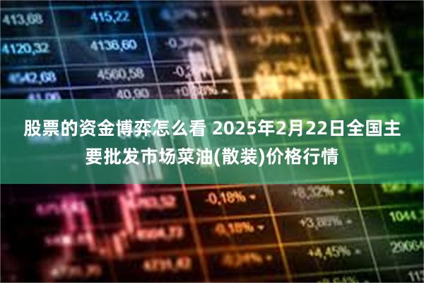 股票的资金博弈怎么看 2025年2月22日全国主要批发市场菜油(散装)价格行情