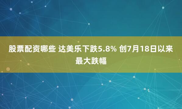 股票配资哪些 达美乐下跌5.8% 创7月18日以来最大跌幅