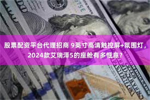 股票配资平台代理招商 9英寸高清触控屏+氛围灯，2024款艾瑞泽5的座舱有多惬意？