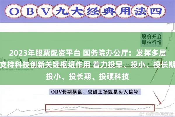 2023年股票配资平台 国务院办公厅：发挥多层次资本市场支持科技创新关键枢纽作用 着力投早、投小、投长期、投硬科技