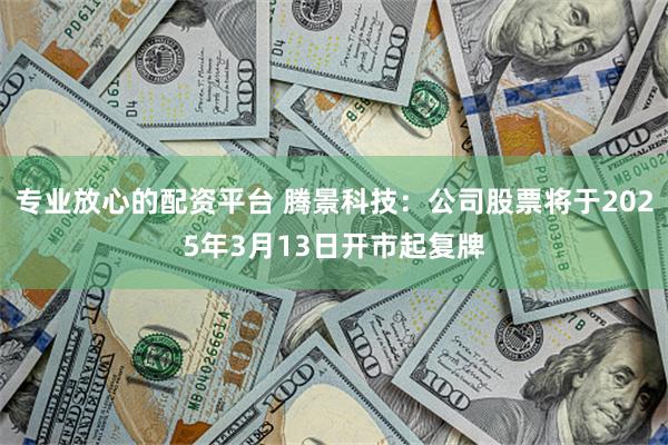 专业放心的配资平台 腾景科技：公司股票将于2025年3月13日开市起复牌