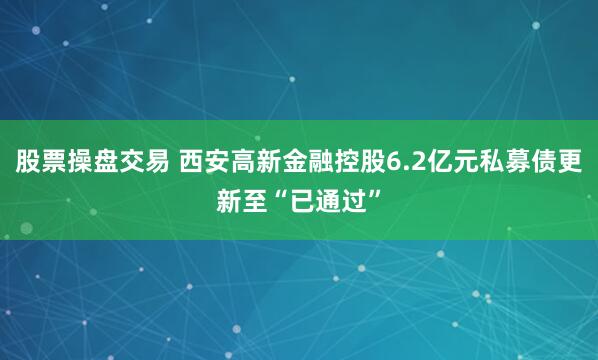 股票操盘交易 西安高新金融控股6.2亿元私募债更新至“已通过”