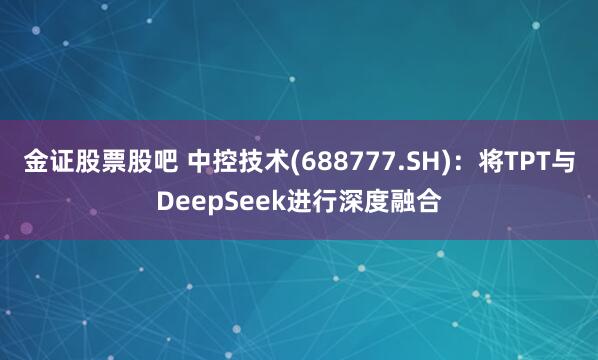 金证股票股吧 中控技术(688777.SH)：将TPT与DeepSeek进行深度融合