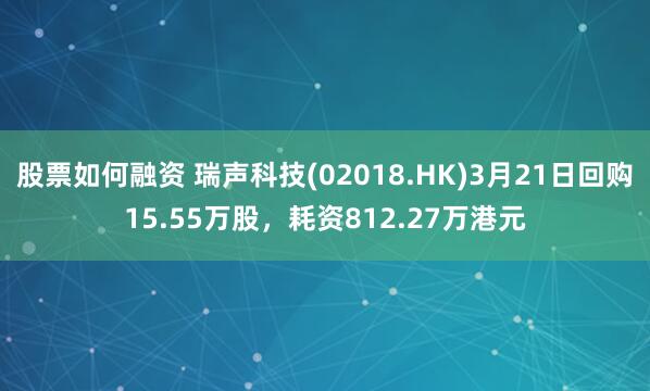 股票如何融资 瑞声科技(02018.HK)3月21日回购15.55万股，耗资812.27万港元