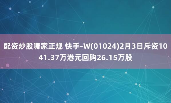 配资炒股哪家正规 快手-W(01024)2月3日斥资1041.37万港元回购26.15万股