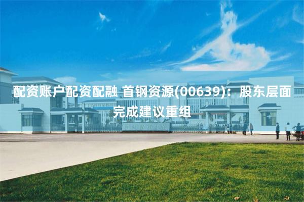 配资账户配资配融 首钢资源(00639)：股东层面完成建议重组