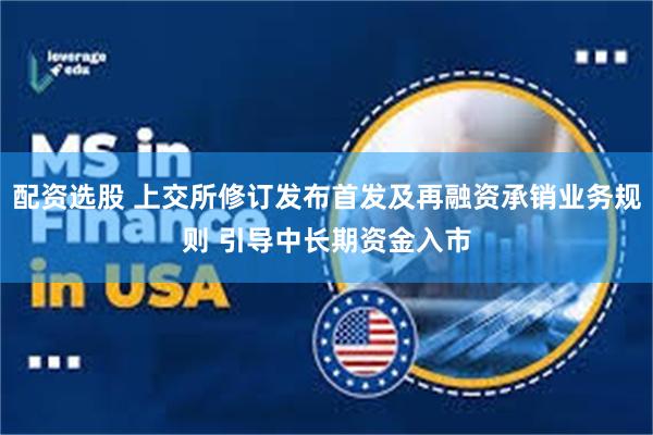 配资选股 上交所修订发布首发及再融资承销业务规则 引导中长期资金入市