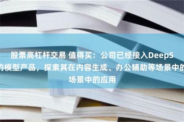 股票高杠杆交易 值得买：公司已经接入DeepSeek的模型产品，探索其在内容生成、办公辅助等场景中的应用