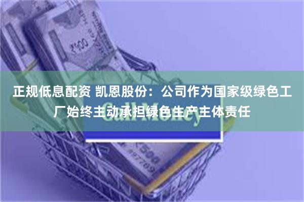 正规低息配资 凯恩股份：公司作为国家级绿色工厂始终主动承担绿色生产主体责任