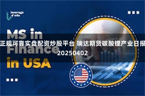 正规可靠实盘配资炒股平台 瑞达期货碳酸锂产业日报20250402