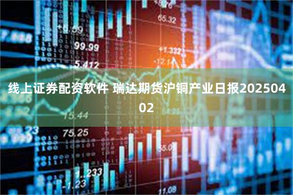 线上证券配资软件 瑞达期货沪铜产业日报20250402