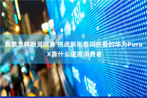 股票怎样融资融券 挑战新形态阔折叠的华为Pura X靠什么说服消费者