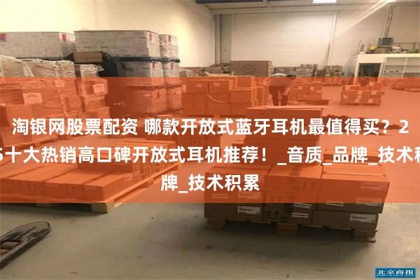 淘银网股票配资 哪款开放式蓝牙耳机最值得买？2025十大热销高口碑开放式耳机推荐！_音质_品牌_技术积累