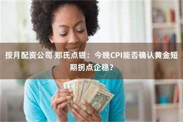 按月配资公司 郑氏点银：今晚CPI能否确认黄金短期拐点企稳？