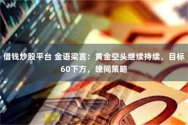 借钱炒股平台 金语梁言：黄金空头继续持续，目标60下方，晚间策略