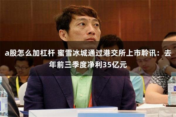 a股怎么加杠杆 蜜雪冰城通过港交所上市聆讯：去年前三季度净利35亿元