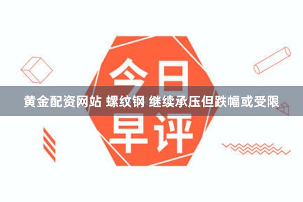 黄金配资网站 螺纹钢 继续承压但跌幅或受限