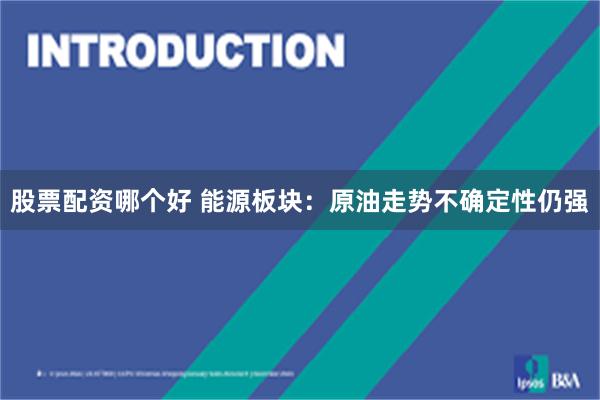 股票配资哪个好 能源板块：原油走势不确定性仍强