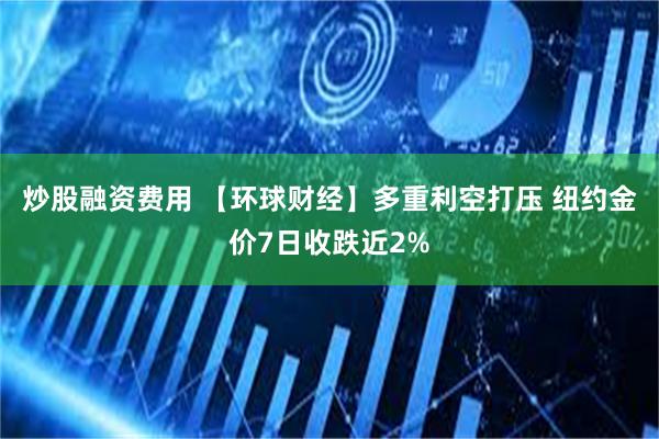炒股融资费用 【环球财经】多重利空打压 纽约金价7日收跌近2%