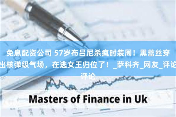 免息配资公司 57岁布吕尼杀疯时装周！黑蕾丝穿出核弹级气场，在逃女王归位了！_萨科齐_网友_评论