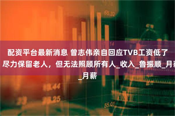 配资平台最新消息 曾志伟亲自回应TVB工资低了！尽力保留老人，但无法照顾所有人_收入_鲁振顺_月薪