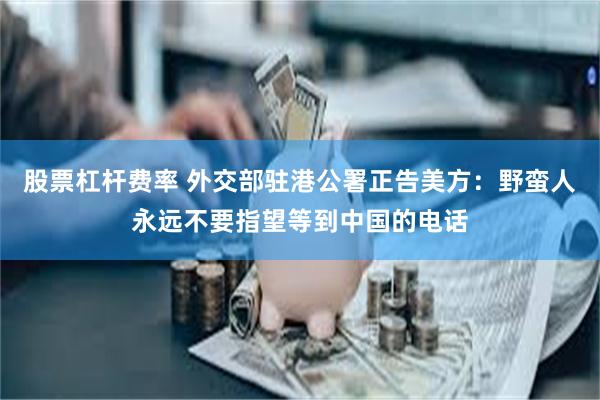 股票杠杆费率 外交部驻港公署正告美方：野蛮人永远不要指望等到中国的电话