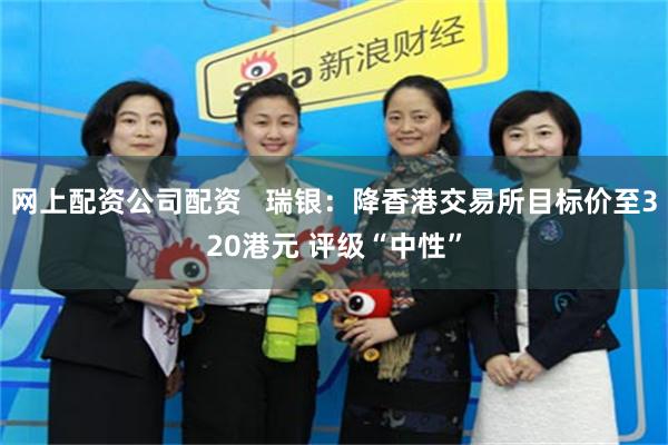 网上配资公司配资   瑞银：降香港交易所目标价至320港元 评级“中性”
