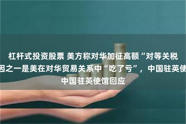 杠杆式投资股票 美方称对华加征高额“对等关税”的原因之一是美在对华贸易关系中“吃了亏”，中国驻英使馆回应
