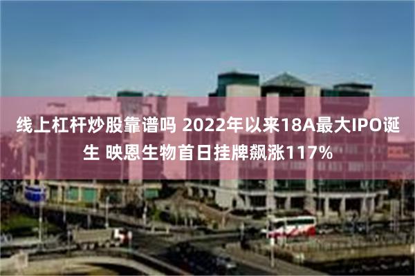 线上杠杆炒股靠谱吗 2022年以来18A最大IPO诞生 映恩生物首日挂牌飙涨117%