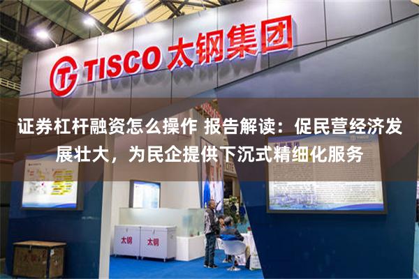 证券杠杆融资怎么操作 报告解读：促民营经济发展壮大，为民企提供下沉式精细化服务