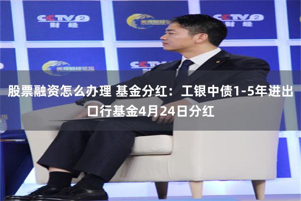 股票融资怎么办理 基金分红：工银中债1-5年进出口行基金4月24日分红
