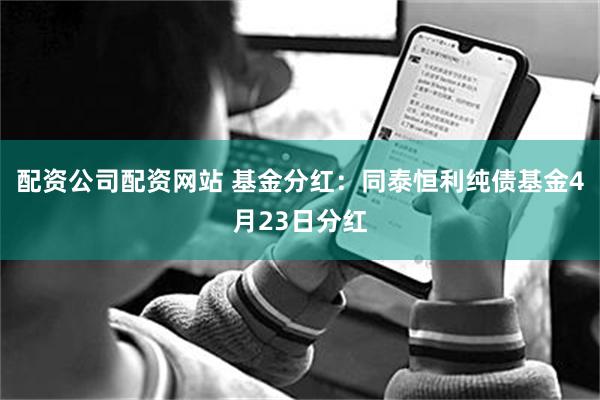配资公司配资网站 基金分红：同泰恒利纯债基金4月23日分红