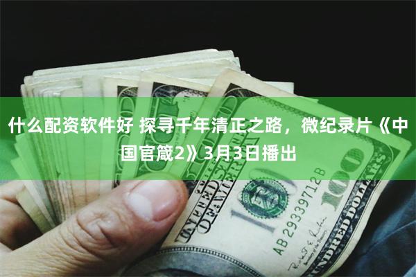 什么配资软件好 探寻千年清正之路，微纪录片《中国官箴2》3月3日播出