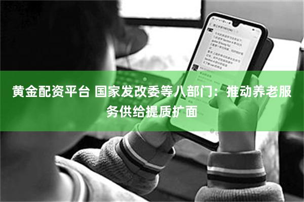 黄金配资平台 国家发改委等八部门：推动养老服务供给提质扩面