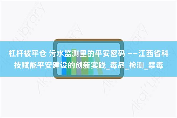 杠杆被平仓 污水监测里的平安密码 ——江西省科技赋能平安建设的创新实践_毒品_检测_禁毒