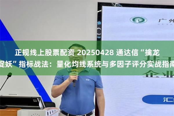 正规线上股票配资 20250428 通达信“擒龙捉妖”指标战法：量化均线系统与多因子评分实战指南