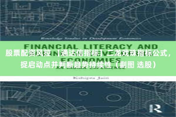 股票配资风控 【通达信指标】二龙戏珠指标公式，捉启动点并判断趋势持续性（副图 选股）