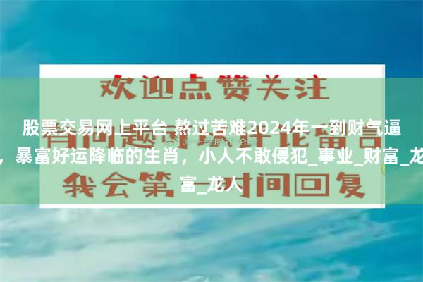 股票交易网上平台 熬过苦难2024年一到财气逼人，暴富好运降临的生肖，小人不敢侵犯_事业_财富_龙人