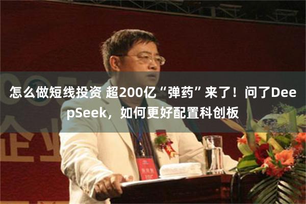 怎么做短线投资 超200亿“弹药”来了！问了DeepSeek，如何更好配置科创板