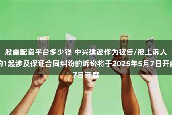 股票配资平台多少钱 中兴建设作为被告/被上诉人的1起涉及保证合同纠纷的诉讼将于2025年5月7日开庭