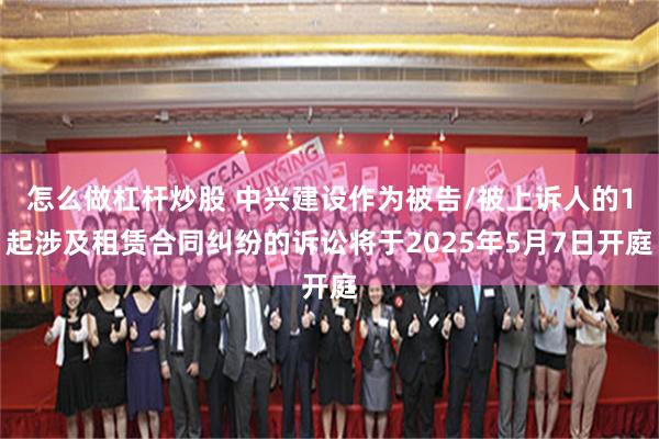 怎么做杠杆炒股 中兴建设作为被告/被上诉人的1起涉及租赁合同纠纷的诉讼将于2025年5月7日开庭