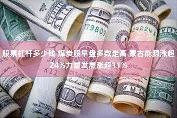 股票杠杆多少钱 煤炭股早盘多数走高 蒙古能源涨超24%力量发展涨超11%