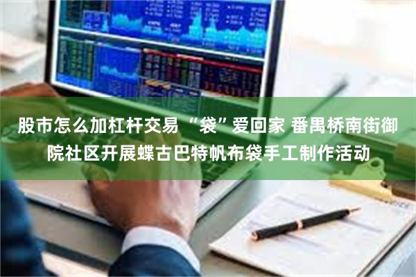 股市怎么加杠杆交易 “袋”爱回家 番禺桥南街御院社区开展蝶古巴特帆布袋手工制作活动