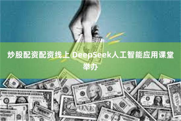 炒股配资配资线上 DeepSeek人工智能应用课堂举办