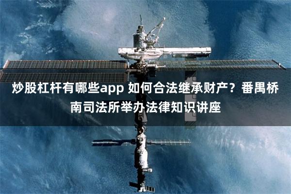 炒股杠杆有哪些app 如何合法继承财产？番禺桥南司法所举办法律知识讲座