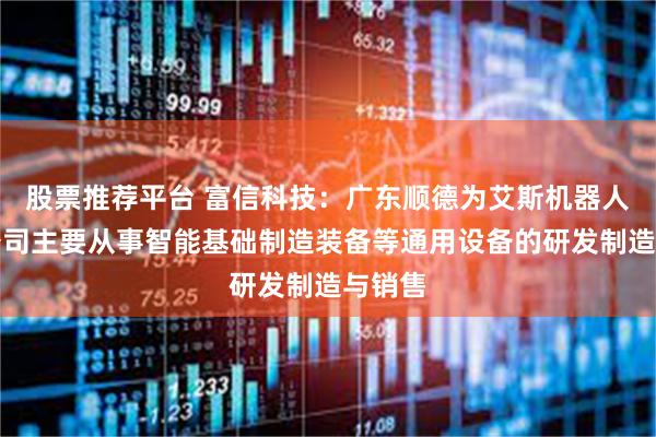 股票推荐平台 富信科技：广东顺德为艾斯机器人有限公司主要从事智能基础制造装备等通用设备的研发制造与销售
