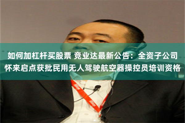 如何加杠杆买股票 竞业达最新公告：全资子公司怀来启点获批民用无人驾驶航空器操控员培训资格