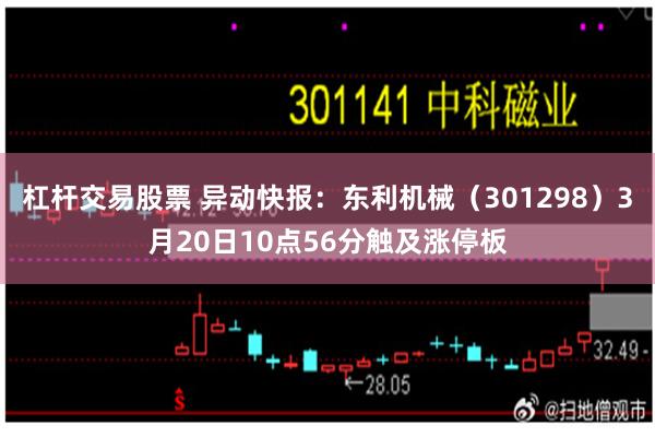 杠杆交易股票 异动快报：东利机械（301298）3月20日10点56分触及涨停板